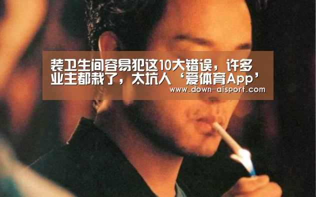 装卫生间容易犯这10大错误,许多业主都栽了,太坑人‘爱体育App’(图2) 爱体育App