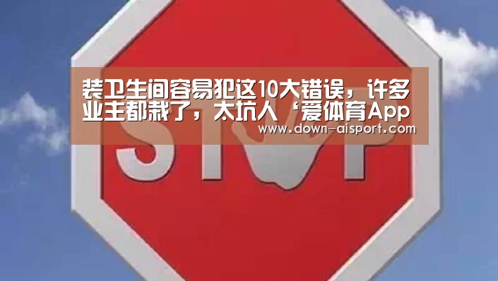 装卫生间容易犯这10大错误,许多业主都栽了,太坑人‘爱体育App’(图1) 爱体育App