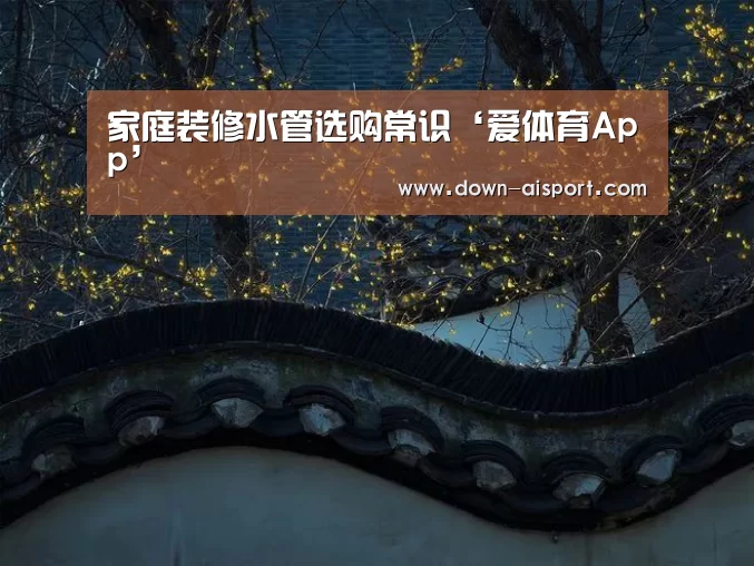 家庭装修水管选购常识‘爱体育App’(图3) 爱体育App